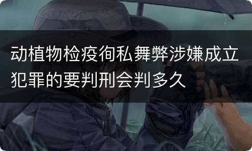 动植物检疫徇私舞弊涉嫌成立犯罪的要判刑会判多久