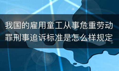 我国的雇用童工从事危重劳动罪刑事追诉标准是怎么样规定