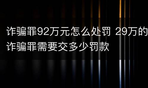 诈骗罪92万元怎么处罚 29万的诈骗罪需要交多少罚款