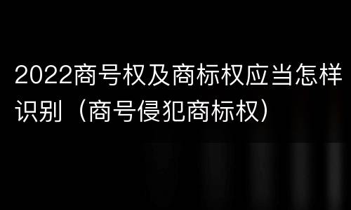 2022商号权及商标权应当怎样识别（商号侵犯商标权）