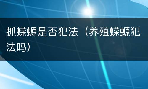 抓蝾螈是否犯法（养殖蝾螈犯法吗）