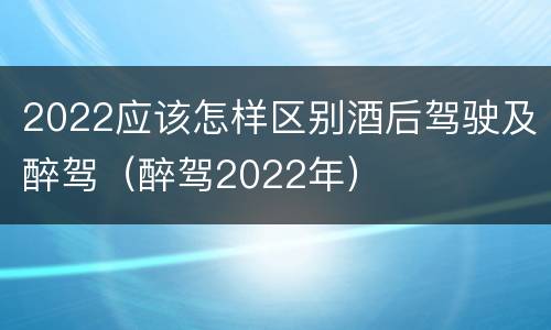 2022应该怎样区别酒后驾驶及醉驾（醉驾2022年）