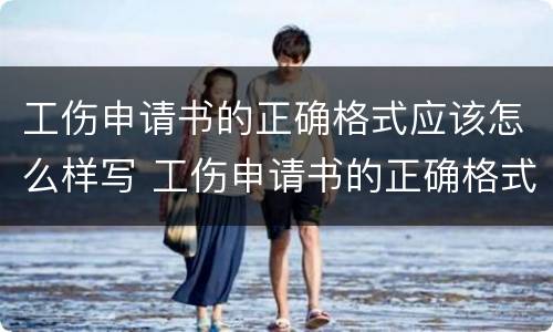 工伤申请书的正确格式应该怎么样写 工伤申请书的正确格式应该怎么样写呢