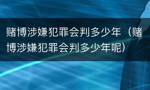 赌博涉嫌犯罪会判多少年（赌博涉嫌犯罪会判多少年呢）