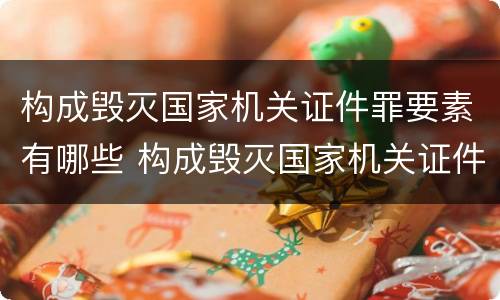 构成毁灭国家机关证件罪要素有哪些 构成毁灭国家机关证件罪要素有哪些内容
