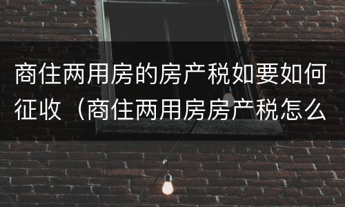 商住两用房的房产税如要如何征收（商住两用房房产税怎么交）