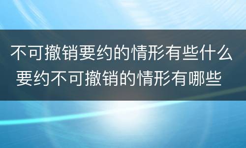不可撤销要约的情形有些什么 要约不可撤销的情形有哪些