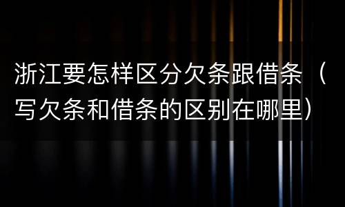 浙江要怎样区分欠条跟借条（写欠条和借条的区别在哪里）