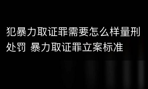 犯暴力取证罪需要怎么样量刑处罚 暴力取证罪立案标准