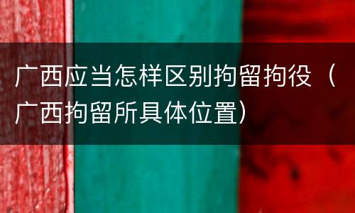 广西应当怎样区别拘留拘役（广西拘留所具体位置）