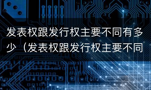 发表权跟发行权主要不同有多少（发表权跟发行权主要不同有多少例）