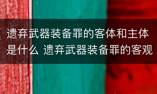 遗弃武器装备罪的客体和主体是什么 遗弃武器装备罪的客观方面表现为