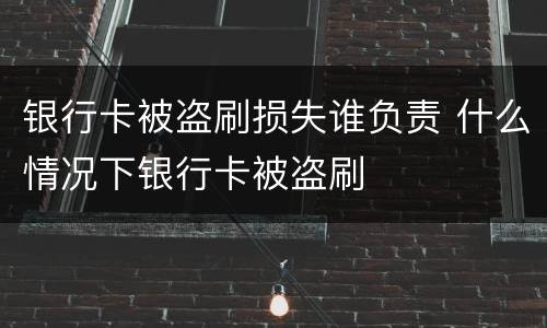 银行卡被盗刷损失谁负责 什么情况下银行卡被盗刷