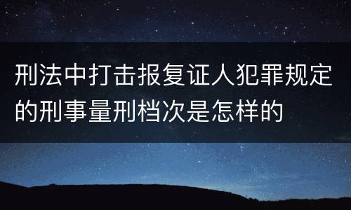 刑法中打击报复证人犯罪规定的刑事量刑档次是怎样的