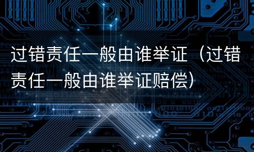 过错责任一般由谁举证（过错责任一般由谁举证赔偿）
