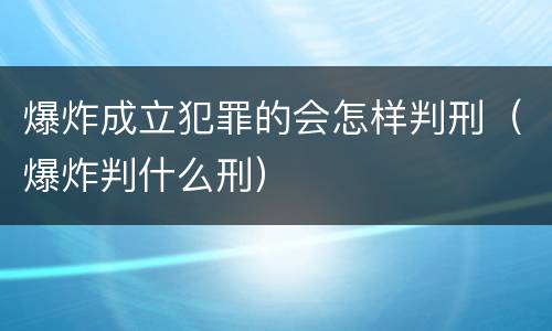 爆炸成立犯罪的会怎样判刑（爆炸判什么刑）