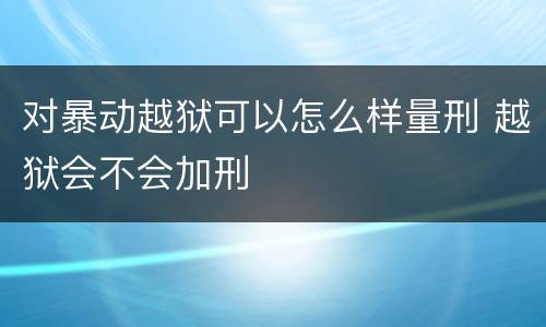 对暴动越狱可以怎么样量刑 越狱会不会加刑