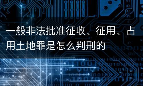 一般非法批准征收、征用、占用土地罪是怎么判刑的