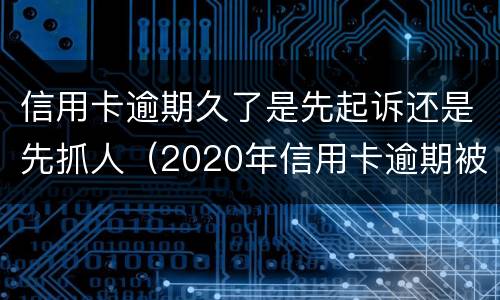 信用卡逾期久了是先起诉还是先抓人（2020年信用卡逾期被起诉立案后怎么解决）