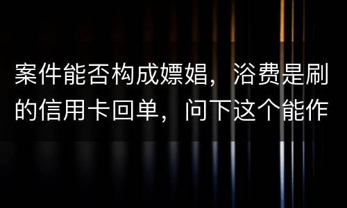 案件能否构成嫖娼，浴费是刷的信用卡回单，问下这个能作为嫖娼的证据吗