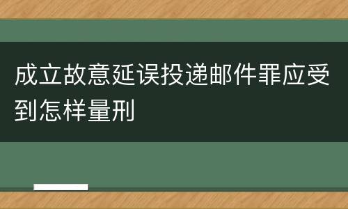 成立故意延误投递邮件罪应受到怎样量刑