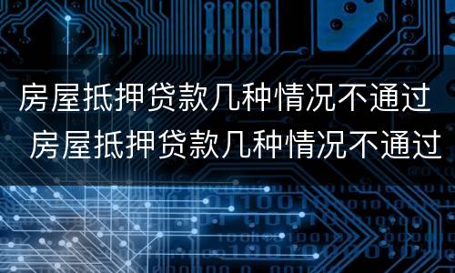 房屋抵押贷款几种情况不通过 房屋抵押贷款几种情况不通过审批