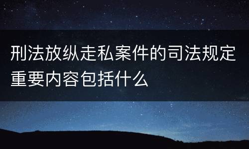 刑法放纵走私案件的司法规定重要内容包括什么