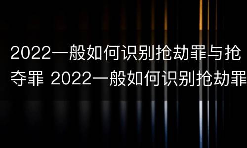 2022一般如何识别抢劫罪与抢夺罪 2022一般如何识别抢劫罪与抢夺罪呢