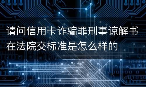 请问信用卡诈骗罪刑事谅解书在法院交标准是怎么样的