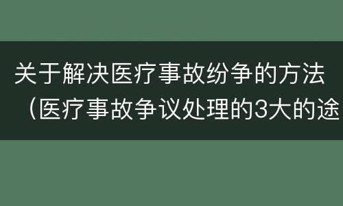 关于解决医疗事故纷争的方法（医疗事故争议处理的3大的途径）