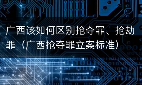 广西该如何区别抢夺罪、抢劫罪（广西抢夺罪立案标准）