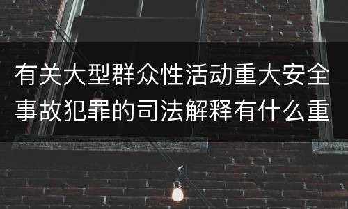 有关大型群众性活动重大安全事故犯罪的司法解释有什么重要规定