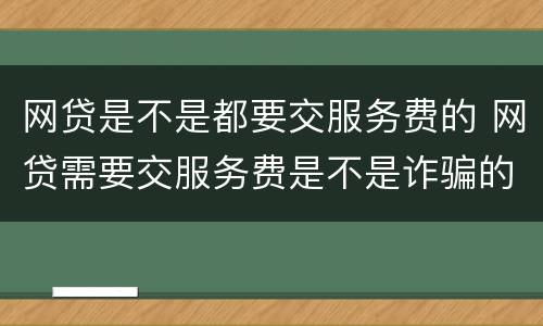 网贷是不是都要交服务费的 网贷需要交服务费是不是诈骗的
