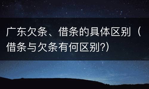 广东欠条、借条的具体区别（借条与欠条有何区别?）