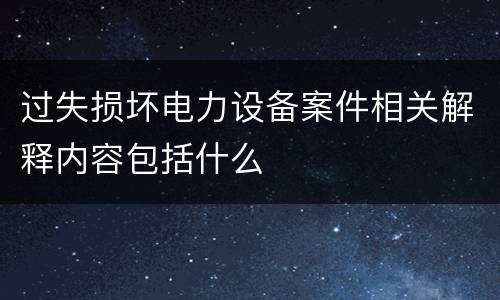 过失损坏电力设备案件相关解释内容包括什么