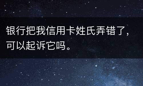 银行把我信用卡姓氏弄错了，可以起诉它吗。
