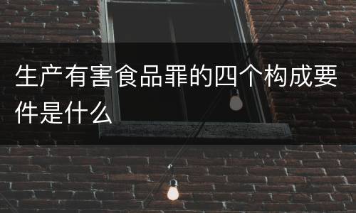 生产有害食品罪的四个构成要件是什么