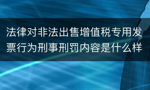 法律对非法出售增值税专用发票行为刑事刑罚内容是什么样