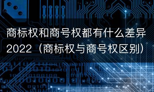 商标权和商号权都有什么差异2022（商标权与商号权区别）