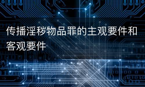 传播淫秽物品罪的主观要件和客观要件