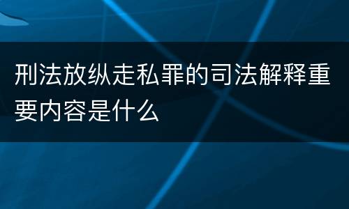 刑法放纵走私罪的司法解释重要内容是什么