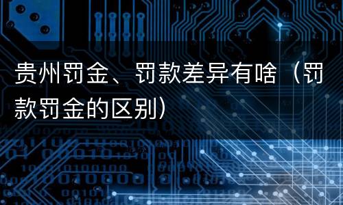 贵州罚金、罚款差异有啥（罚款罚金的区别）