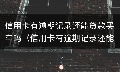 信用卡有逾期记录还能贷款买车吗（信用卡有逾期记录还能贷款买车吗知乎）