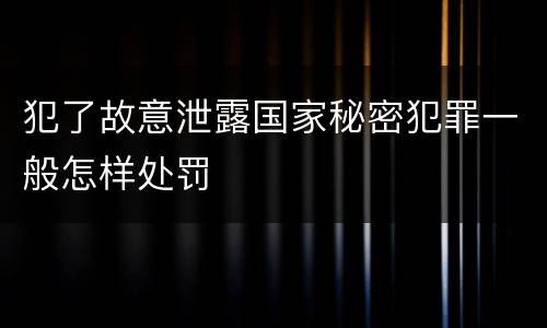犯了故意泄露国家秘密犯罪一般怎样处罚