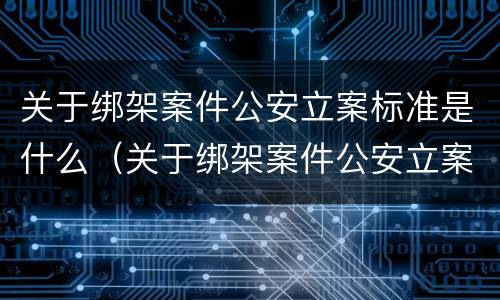 关于绑架案件公安立案标准是什么（关于绑架案件公安立案标准是什么法律）