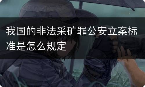 我国的非法采矿罪公安立案标准是怎么规定