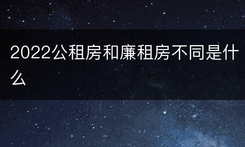 2022公租房和廉租房不同是什么