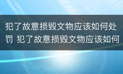 犯了故意损毁文物应该如何处罚 犯了故意损毁文物应该如何处罚他