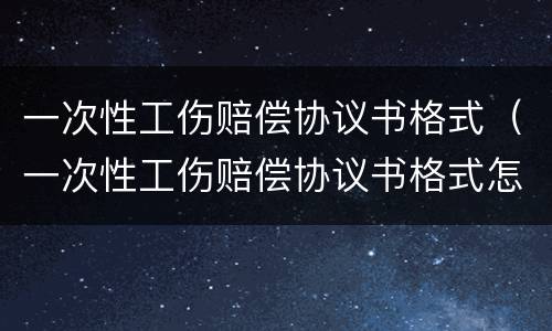 一次性工伤赔偿协议书格式（一次性工伤赔偿协议书格式怎么写）