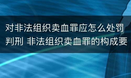 对非法组织卖血罪应怎么处罚判刑 非法组织卖血罪的构成要件
